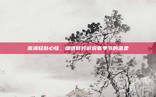 雨滴轻敲心弦，细语低吟诉说着季节的温柔