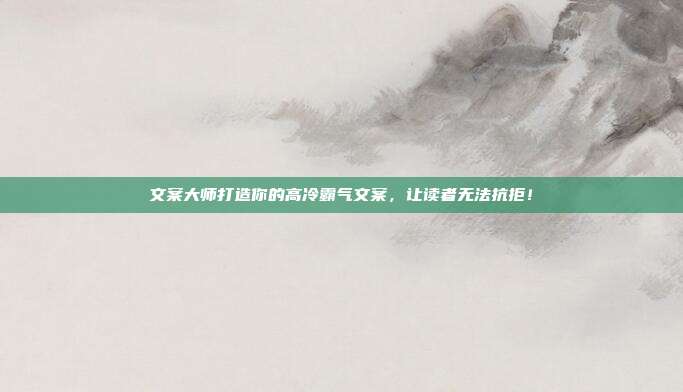 文案大师打造你的高冷霸气文案,让读者无法抗拒!