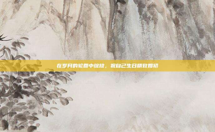 在岁月的轮回中绽放，祝自己生日精致如初