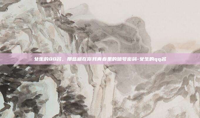 女生的QQ名，那些藏在你我青春里的暗号密码-女生的qq名