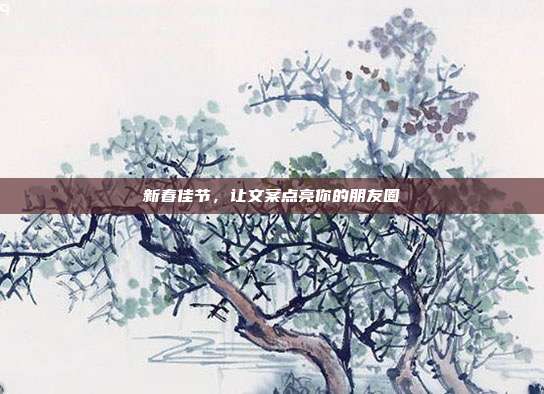 新春佳节,让文案点亮你的朋友圈