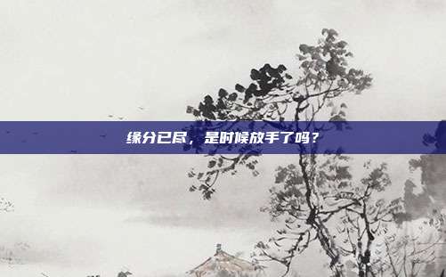 缘分已尽，是时候放手了吗？