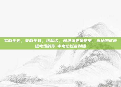 考的全会，蒙的全对，这些话，是祝福更是铠甲，送给即将走进考场的你-中考必过吉利话