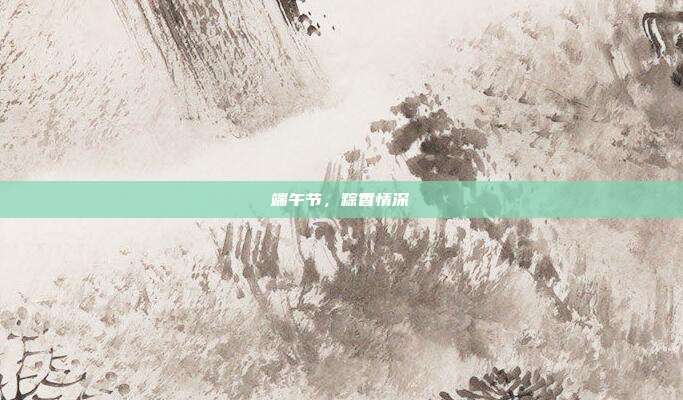 端午节，粽香情深