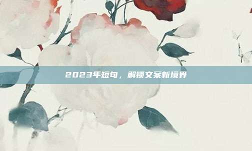 2023年短句，解锁文案新境界