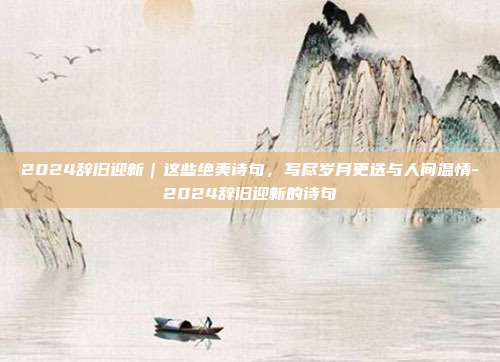 2024辞旧迎新｜这些绝美诗句，写尽岁月更迭与人间温情-2024辞旧迎新的诗句