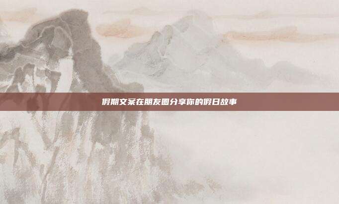 假期文案在朋友圈分享你的假日故事