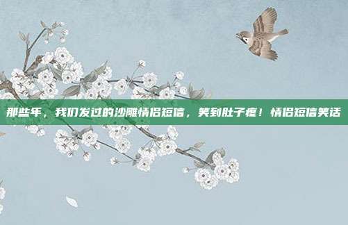 那些年，我们发过的沙雕情侣短信，笑到肚子疼！情侣短信笑话