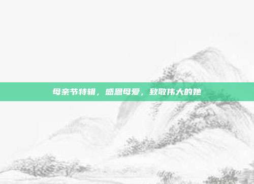 母亲节特辑,感恩母爱,致敬伟大的她