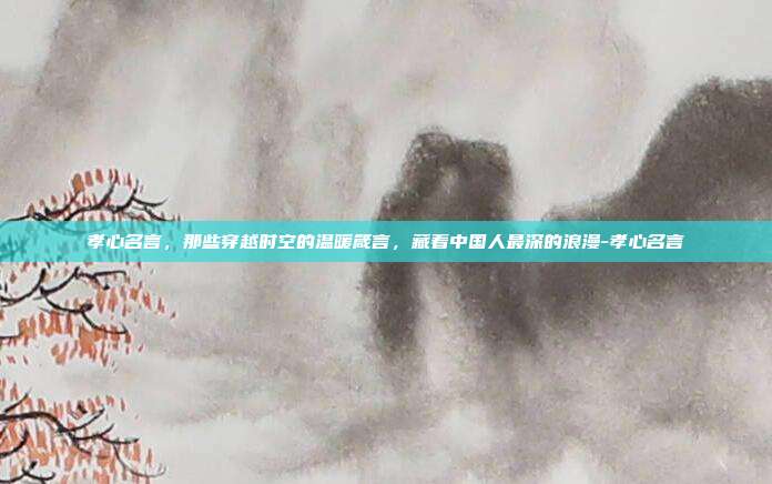 孝心名言，那些穿越时空的温暖箴言，藏着中国人最深的浪漫-孝心名言