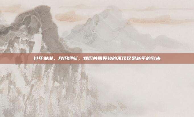过年说说，辞旧迎新，我们共同迎接的不仅仅是新年的到来