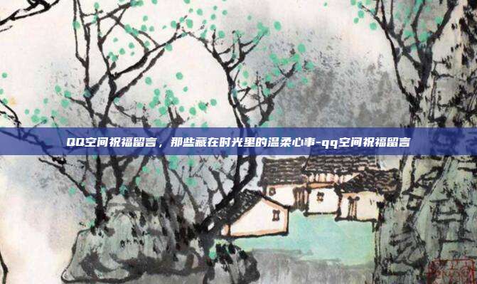 QQ空间祝福留言，那些藏在时光里的温柔心事-qq空间祝福留言