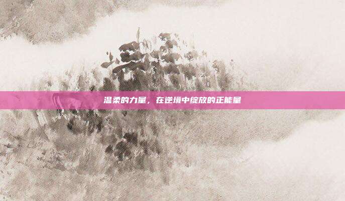 温柔的力量,在逆境中绽放的正能量