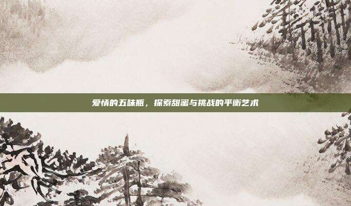 爱情的五味瓶,探索甜蜜与挑战的平衡艺术