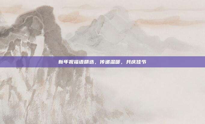 新年祝福语精选,传递温暖,共庆佳节