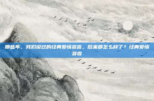 那些年，我们说过的经典爱情宣言，后来都怎么样了？经典爱情宣言