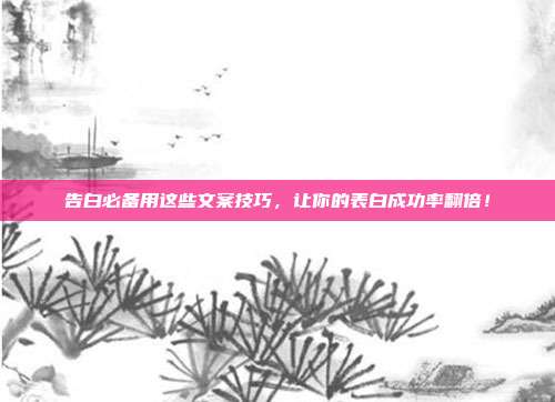告白必备用这些文案技巧，让你的表白成功率翻倍！