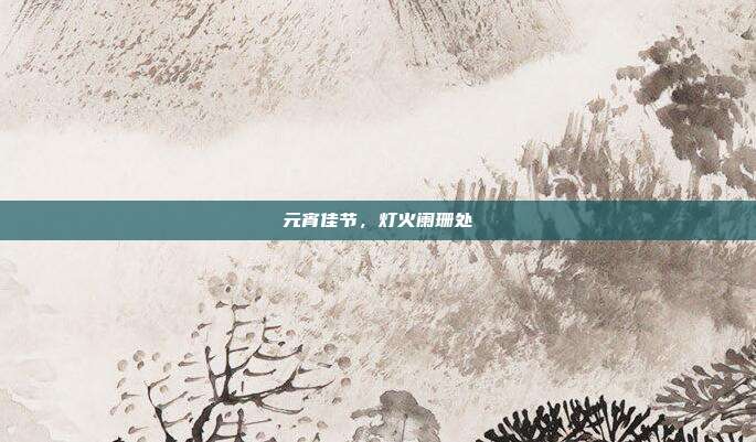 元宵佳节,灯火阑珊处