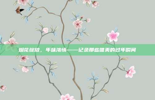 烟花绽放，年味浓情——记录那些唯美的过年瞬间