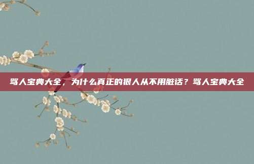 骂人宝典大全，为什么真正的狠人从不用脏话？骂人宝典大全