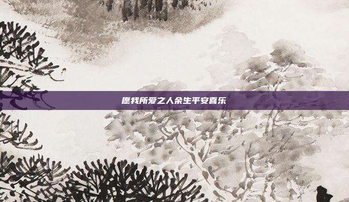 愿我所爱之人余生平安喜乐