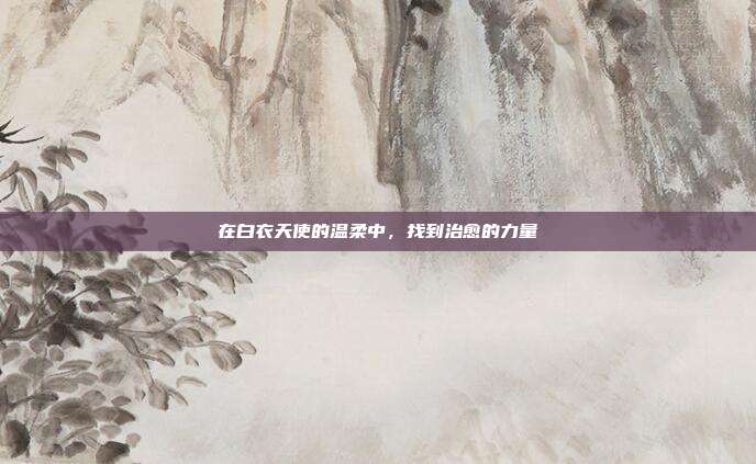 在白衣天使的温柔中，找到治愈的力量