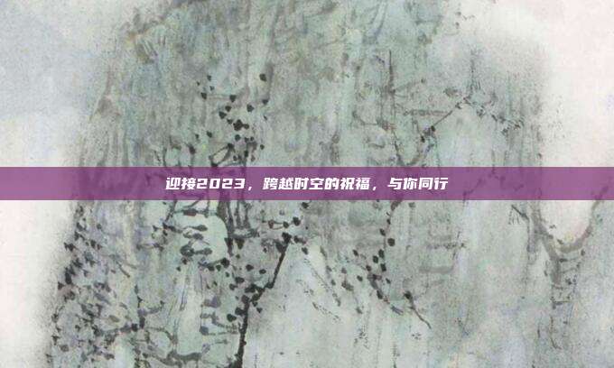 迎接2023，跨越时空的祝福，与你同行