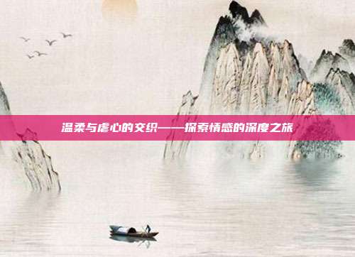 温柔与虐心的交织——探索情感的深度之旅