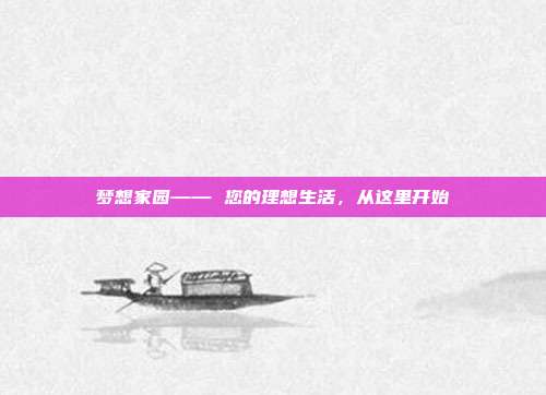 梦想家园—— 您的理想生活,从这里开始