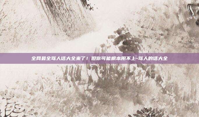 全网最全骂人话大全来了！但你可能根本用不上-骂人的话大全