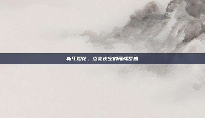 新年烟花，点亮夜空的璀璨梦想