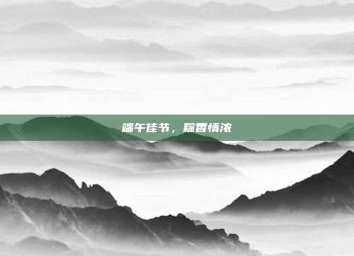 端午佳节，粽香情浓
