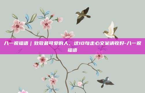 八一祝福语｜致敬最可爱的人，这10句走心文案请收好-八一祝福语