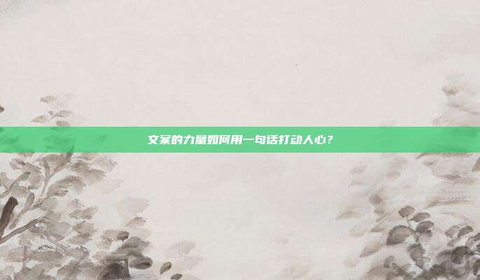 文案的力量如何用一句话打动人心？