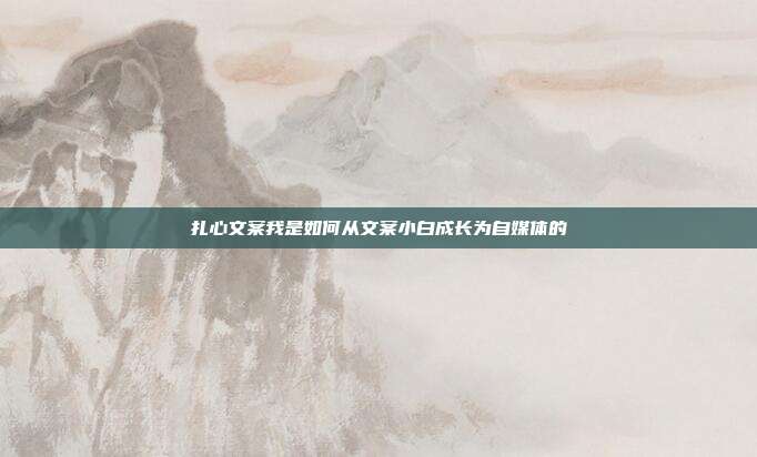 扎心文案我是如何从文案小白成长为自媒体的