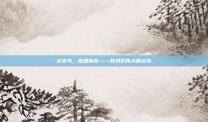 父亲节，感恩有你——致我们伟大的父亲