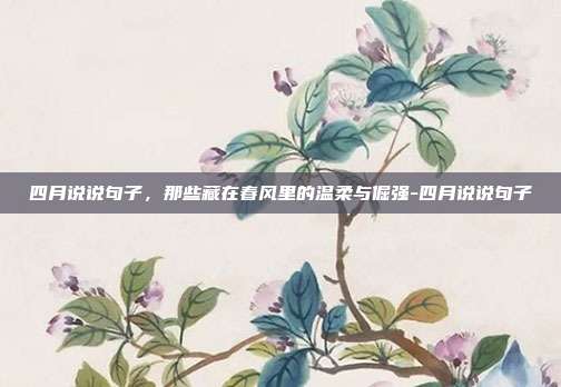 四月说说句子，那些藏在春风里的温柔与倔强-四月说说句子