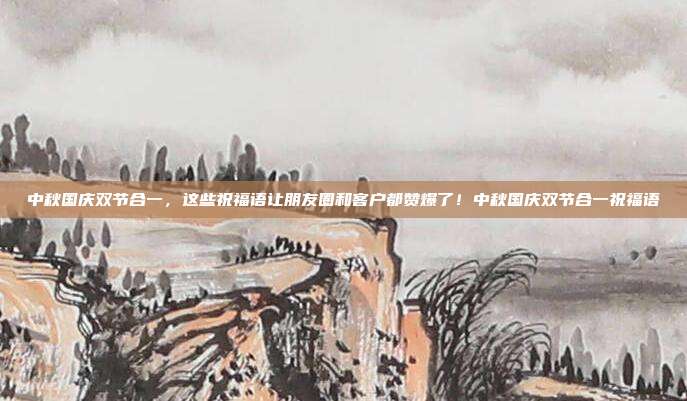 中秋国庆双节合一，这些祝福语让朋友圈和客户都赞爆了！中秋国庆双节合一祝福语