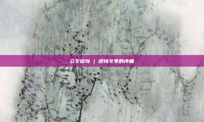 立冬短句 | 迎接冬季的序曲