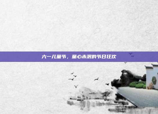 六一儿童节,童心未泯的节日狂欢