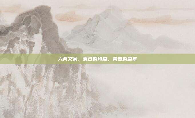 六月文案,夏日的诗篇,青春的篇章