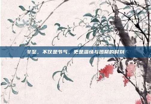 冬至,不仅是节气,更是温情与团聚的时刻
