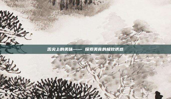 舌尖上的美味—— 探索美食的极致诱惑