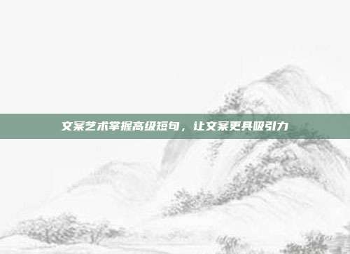 文案艺术掌握高级短句,让文案更具吸引力