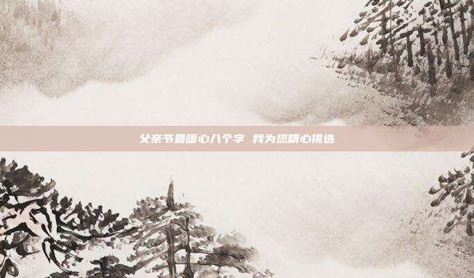父亲节最暖心八个字 我为您精心挑选