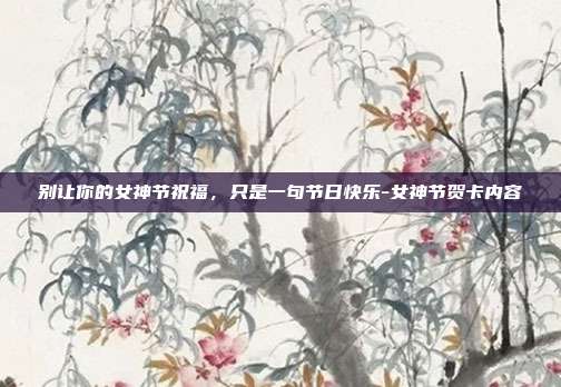 别让你的女神节祝福，只是一句节日快乐-女神节贺卡内容