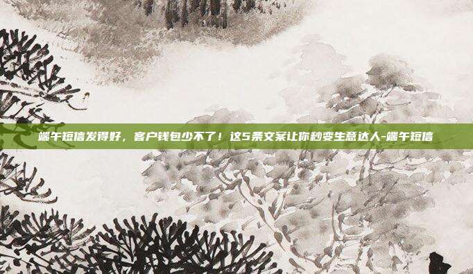 端午短信发得好，客户钱包少不了！这5条文案让你秒变生意达人-端午短信
