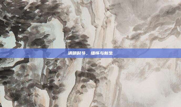 清明时节,缅怀与新生