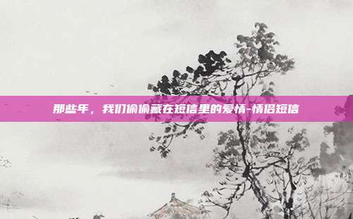 那些年，我们偷偷藏在短信里的爱情-情侣短信