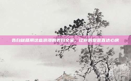 告白秘籍用这些浪漫的表白文案,让你的爱意直达心房